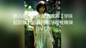 新人极品女神激情满满【学妹挺甜雅】道具自慰深喉被爆操!3V (2)