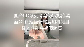 国产CD系列湾湾伪娘妮雅黑丝OL御姐坐骑假屌炮机侧身插入夹射牛奶喷超高