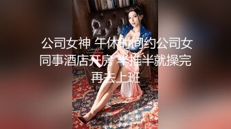  公司女神 午休时间约公司女同事酒店开房 半推半就操完再去上班