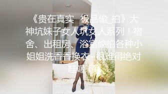 《贵在真实✅极品偸_拍》大神坑妹子女人坑女人系列！宿舍、出租房、浴室偸拍各种小姐姐洗香香换衣~很难得绝对哇噻 (4)