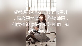 成都场-逍遥女王Ts上官雪儿，情趣黑丝魔女，坐骑帅哥，仙女棒被顶得好硬好刚啊，妖液喷涌而出！