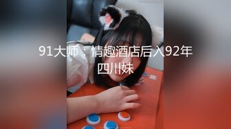 91大师：情趣酒店后入92年四川妹