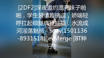 [2DF2]深夜邀约漂亮妹子啪啪，学生装情趣挑逗，娇喘轻哼扛起细腿疯狂抽插，水流成河淫荡魅惑 - soav(1501136-8931518)_evMerge [BT种子]