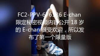 FC2-PPV-676186 E-chan 限定秘密视频内容公开 18 岁的 E-chan 很受欢迎，所以发布了第一个限量版