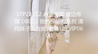 STP28512 麻豆传媒 渡边传媒 DB012 我的操能力系列 清纯妹子男友啪完换我啪 VIP0600