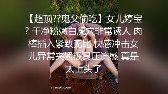 【超顶??鬼父偷吃】女儿婷宝? 干净粉嫩白虎穴非常诱人 肉棒插入紧致无比 快感冲击女儿异常夹紧极具压迫感 真是太上头了