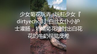 ✿少女菊花玩弄✿玩肛少女『dirtyecho8』白丝女仆小护士灌肠，娇嫩菊花喷射出白花花的牛奶视觉反差