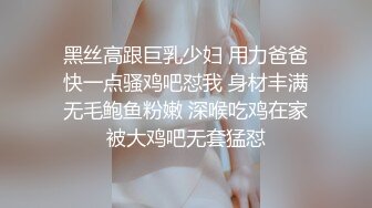 黑丝高跟巨乳少妇 用力爸爸快一点骚鸡吧怼我 身材丰满无毛鲍鱼粉嫩 深喉吃鸡在家被大鸡吧无套猛怼