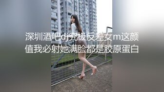 深圳酒吧dj究极反差女m这颜值我必射她满脸都是胶原蛋白