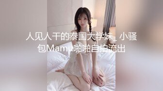 人见人干的泰国大学妹_ 小骚包Mamu啪啪自拍流出