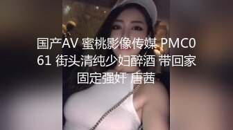 国产AV 蜜桃影像传媒 PMC061 街头清纯少妇醉酒 带回家固定强奸 唐茜