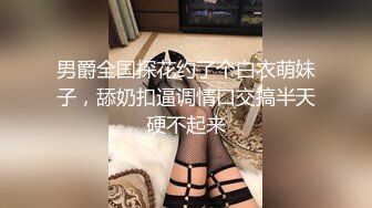 男爵全国探花约了个白衣萌妹子，舔奶扣逼调情口交搞半天硬不起来