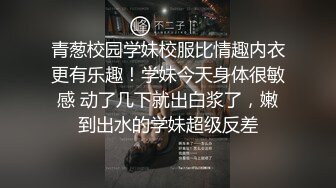 青葱校园学妹校服比情趣内衣更有乐趣！学妹今天身体很敏感 动了几下就出白浆了，嫩到出水的学妹超级反差