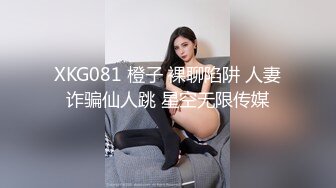 XKG081 橙子 裸聊陷阱 人妻诈骗仙人跳 星空无限传媒