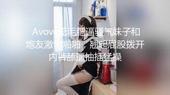  Avove无毛肥逼骚气妹子和炮友激情啪啪，翘起屁股拨开内裤舔逼抽插猛操