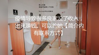 疫情导致很多良家没了收入，出来赚钱。可以约她【简介内有联系方式】