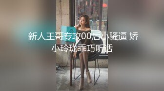  新人王哥专攻00后小骚逼 娇小玲珑乖巧听话