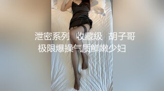 ❤泄密系列❤收藏级❤胡子哥极限爆操气质鲜嫩少妇