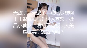 无敌了，无敌了，鸡吧秒硬啊！【很乖很乖】讨人喜欢，极品小仙女，清纯天花板，人美逼也美，想插入吗？