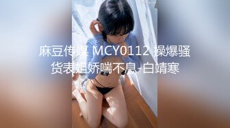 麻豆传媒 MCY0112 操爆骚货表姐娇喘不息-白靖寒