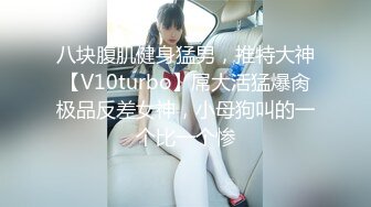 八块腹肌健身猛男，推特大神【V10turbo】屌大活猛爆肏极品反差女神，小母狗叫的一个比一个惨