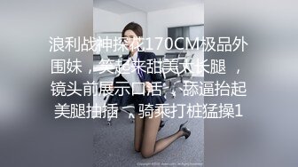 浪利战神探花170CM极品外围妹，笑起来甜美大长腿 ，镜头前展示口活 ，舔逼抬起美腿抽插 ，骑乘打桩猛操1