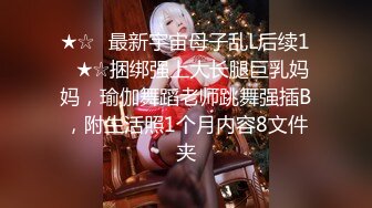 ★☆✅最新宇宙母子乱L后续1✅★☆捆绑强上大长腿巨乳妈妈，瑜伽舞蹈老师跳舞强插B，附生活照1个月内容8文件夹