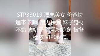 STP33019 漂亮美女 爸爸快進來 啊啊 用力操我 妹子身材不錯 大奶子 稀毛粉鮑魚 被各種怼 VIP0600