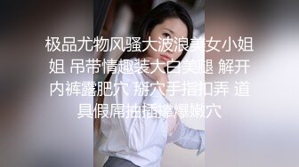 极品尤物风骚大波浪美女小姐姐 吊带情趣装大白美腿 解开内裤露肥穴 掰穴手指扣弄 道具假屌抽插撑爆嫩穴