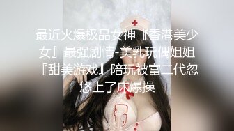 最近火爆极品女神『香港美少女』最强剧情-美乳玩偶姐姐『甜美游戏』陪玩被富二代忽悠上了床爆操