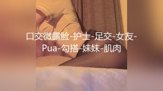 口交微露脸-护士-足交-女友-Pua-勾搭-妹妹-肌肉