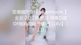 亚裔媚外女【 asianmochi 】 女女 2女1男 群交 侍奉白皮OF啪啪视频合集 【118v】 (21)