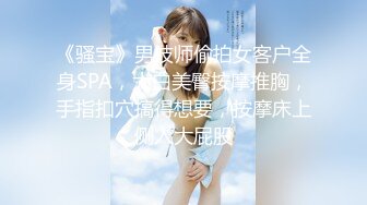 《骚宝》男技师偷拍女客户全身SPA，大白美臀按摩推胸，手指扣穴搞得想要，按摩床上侧入大屁股