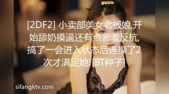 [2DF2] 小卖部美女老板娘,开始舔奶摸逼还有点害羞反抗,搞了一会进入状态后连操了2次才满足她![BT种子]