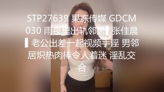 STP27639 果冻传媒 GDCM030 雨夜里出轨邻居▌张佳晨▌老公出差一起视频手淫 男邻居炽热肉棒令人着迷 淫乱交合