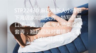 STP22430 麻花辫新人小情侣下海居家啪啪大秀，特写舔屌口活一流，腰细胸大骑乘屁股套弄，翘起屁股对着镜头，后入猛操往前顶