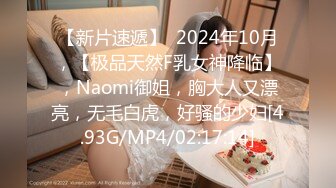 【新片速遞】  2024年10月，【极品天然F乳女神降临】，Naomi御姐，胸大人又漂亮，无毛白虎，好骚的少妇[4.93G/MP4/02:17:14]