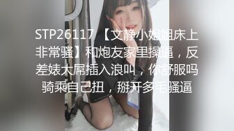 STP26117 【文静小姐姐床上非常骚】和炮友家里操逼，反差婊大屌插入浪叫，你舒服吗骑乘自己扭，掰开多毛骚逼