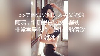   35岁瑜伽少妇：人美又骚的阿姨，谁顶得住这股风骚劲，非常喜爱吃鸡，女上位骑得欲仙欲死！