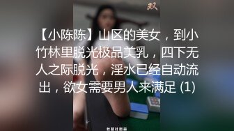 【小陈陈】山区的美女，到小竹林里脱光极品美乳，四下无人之际脱光，淫水已经自动流出，欲女需要男人来满足 (1)