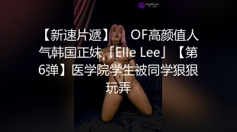 【新速片遞】  ✨OF高颜值人气韩国正妹「Elle Lee」【第6弹】医学院学生被同学狠狠玩弄