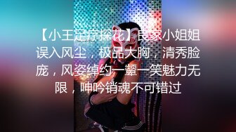 【小王足疗探花】良家小姐姐误入风尘，极品大胸，清秀脸庞，风姿绰约一颦一笑魅力无限，呻吟销魂不可错过