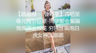 【超推荐❤️会尊享】杏吧至尊元宵节巨献-同学聚会骗骗炮操操女校花 穷屌丝骗炮白虎女神沈娜娜