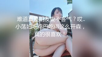 难道真是朋友妻不客气？哎..小荡妇吃鸡巴吃得这么开森，真的很喜欢！.