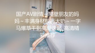 国产AV剧情～隔壁朋友的妈妈～丰满身材极品大奶～一字马爆草干到高潮迭起_高清精彩推荐