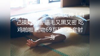 ❤️❤️极品少女颜值女神！自己摸奶抠逼 逼毛又黑又密 吃鸡啪啪 舌吻69互舔~无套射一身