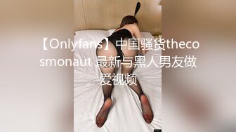 【Onlyfans】中国骚货thecosmonaut 最新与黑人男友做爱视频