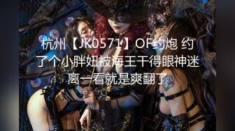 杭州【JK0571】OF约炮 约了个小胖妞被海王干得眼神迷离一看就是爽翻了