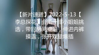 【新片速遞】2022-5-13【李总探花】会所一排小姐姐挑选，带回房间操逼，伸进内裤摸逼，张开双腿爆插