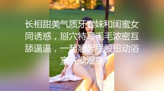 长相甜美气质牙套妹和闺蜜女同诱惑，掰穴特写毛毛浓密互舔逼逼，一起翘起屁股扭动浴室洗澡湿身